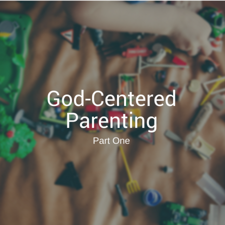 God-Centered Parenting – Part One