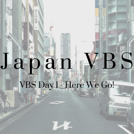 2019 Japan VBS: Day 1 – Here We Go!